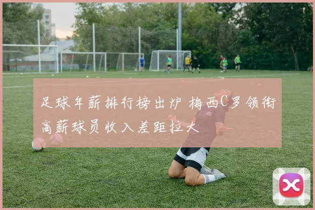 足球年薪排行榜出炉 梅西C罗领衔高薪球员收入差距拉大
