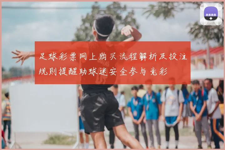 足球彩票网上购买流程解析及投注规则提醒助球迷安全参与竞彩