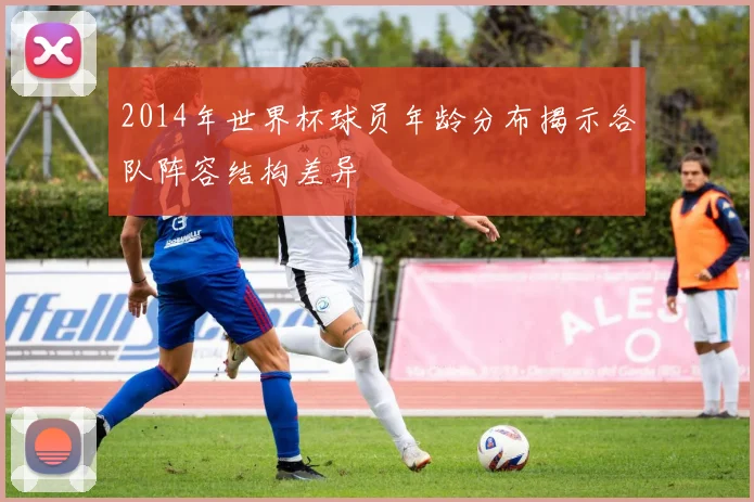 2014年世界杯球员年龄分布揭示各队阵容结构差异