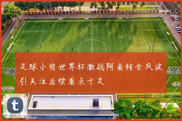 足球小将世界杯激战阿南转会风波引关注后续看点十足
