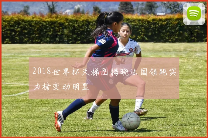 2018世界杯天梯图揭晓法国领跑实力榜变动明显
