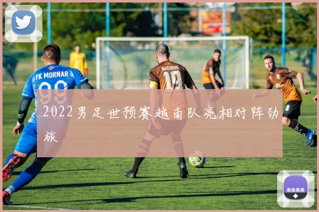 2022男足世预赛越南队亮相对阵劲旅