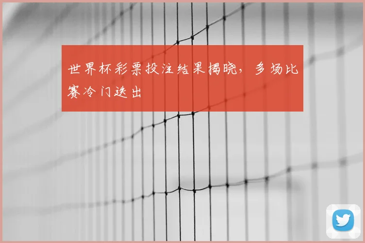 世界杯彩票投注结果揭晓，多场比赛冷门迭出
