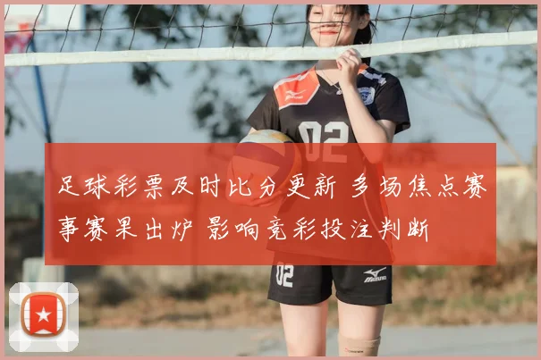 足球彩票及时比分更新 多场焦点赛事赛果出炉 影响竞彩投注判断
