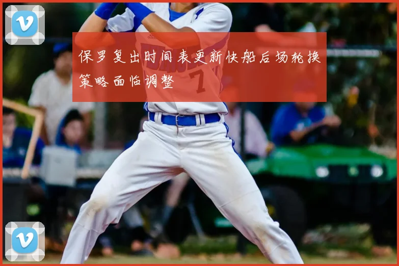 保罗复出时间表更新快船后场轮换策略面临调整