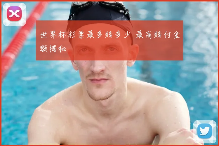 世界杯彩票最多赔多少 最高赔付金额揭秘