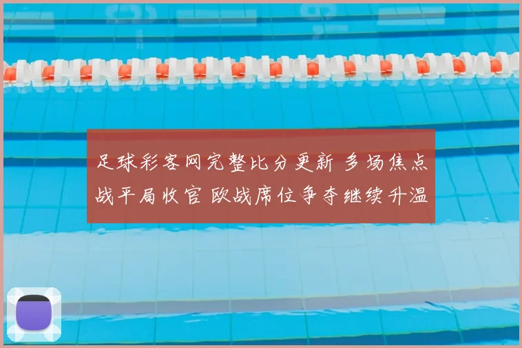 足球彩客网完整比分更新 多场焦点战平局收官 欧战席位争夺继续升温