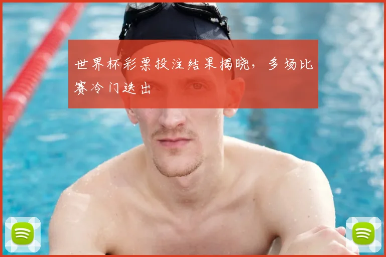 世界杯彩票投注结果揭晓，多场比赛冷门迭出