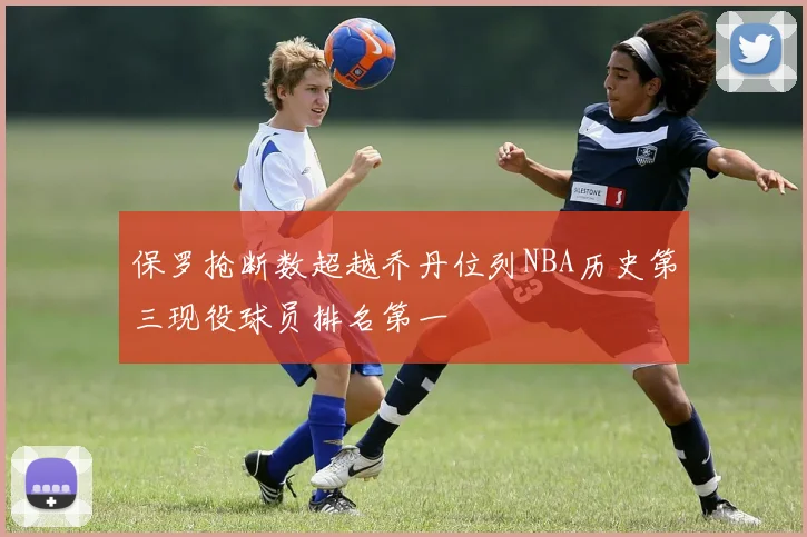保罗抢断数超越乔丹位列NBA历史第三现役球员排名第一