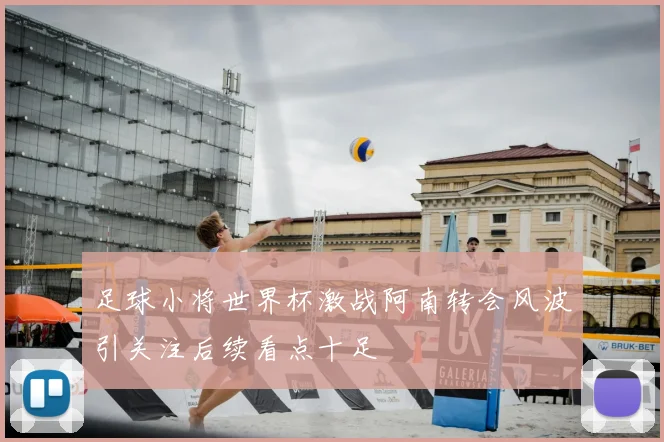 足球小将世界杯激战阿南转会风波引关注后续看点十足
