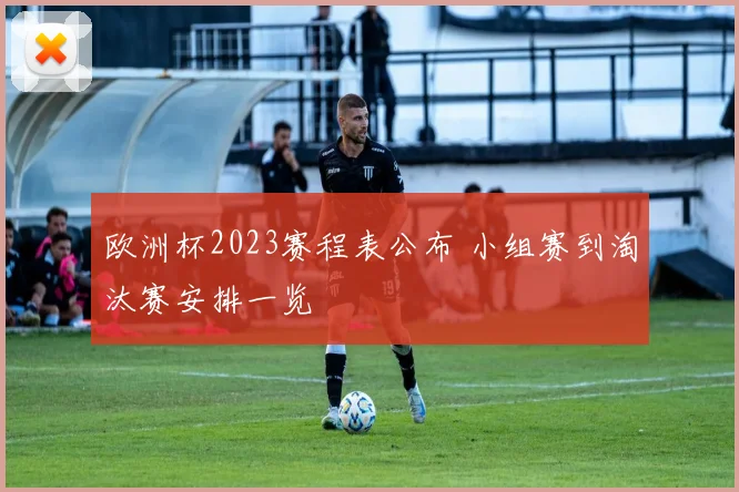 欧洲杯2023赛程表公布 小组赛到淘汰赛安排一览