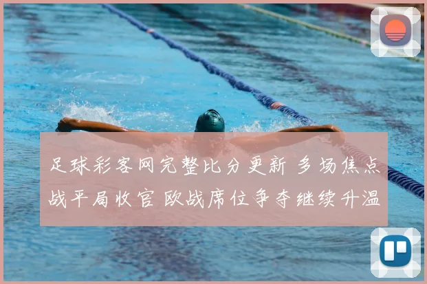 足球彩客网完整比分更新 多场焦点战平局收官 欧战席位争夺继续升温