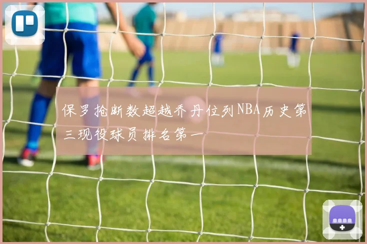 保罗抢断数超越乔丹位列NBA历史第三现役球员排名第一