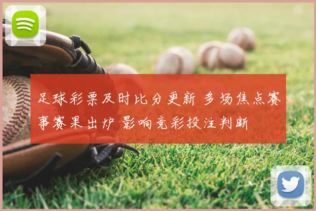 足球彩票及时比分更新 多场焦点赛事赛果出炉 影响竞彩投注判断