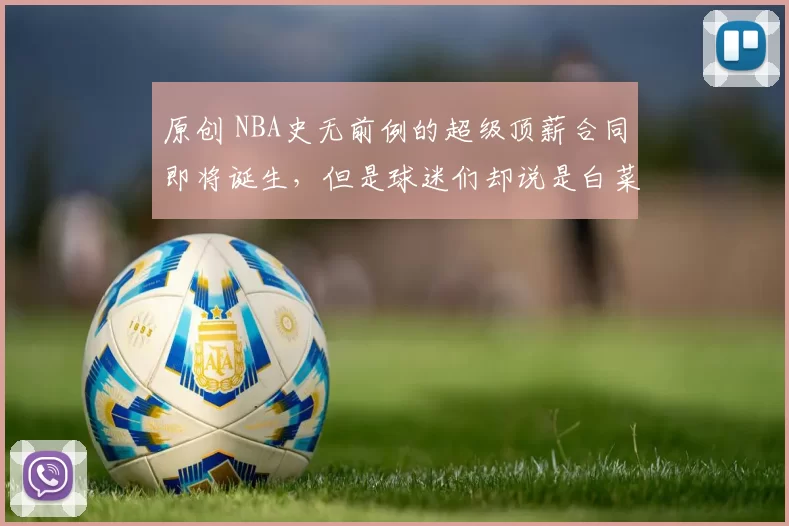 原创 NBA史无前例的超级顶薪合同即将诞生，但是球迷们却说是白菜价。