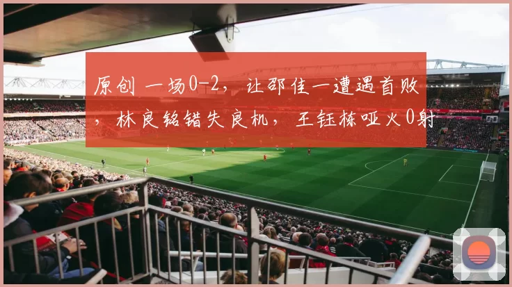 原创 一场0-2，让邵佳一遭遇首败，林良铭错失良机，王钰栋哑火0射正