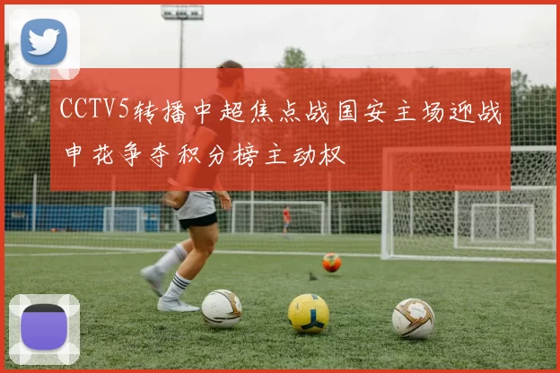 CCTV5转播中超焦点战国安主场迎战申花争夺积分榜主动权