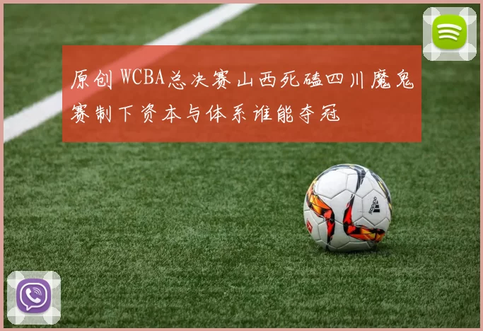 原创 WCBA总决赛山西死磕四川魔鬼赛制下资本与体系谁能夺冠