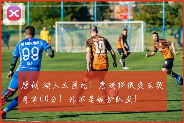 原创 湖人太团结！詹姆斯很爽东契奇拿60分！而不是嫉妒队友！