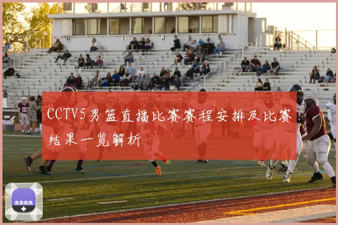 CCTV5男篮直播比赛赛程安排及比赛结果一览解析