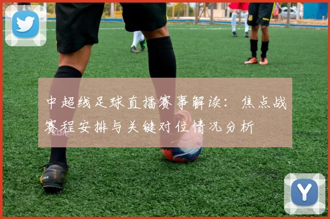 中超线足球直播赛事解读：焦点战赛程安排与关键对位情况分析