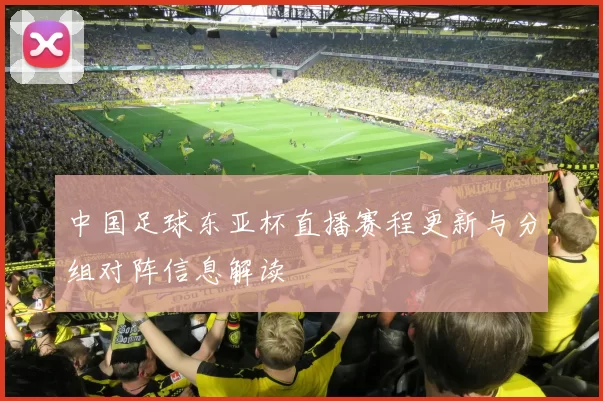 中国足球东亚杯直播赛程更新与分组对阵信息解读