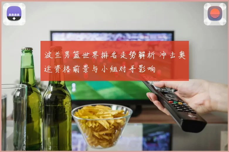 波兰男篮世界排名走势解析 冲击奥运资格前景与小组对手影响