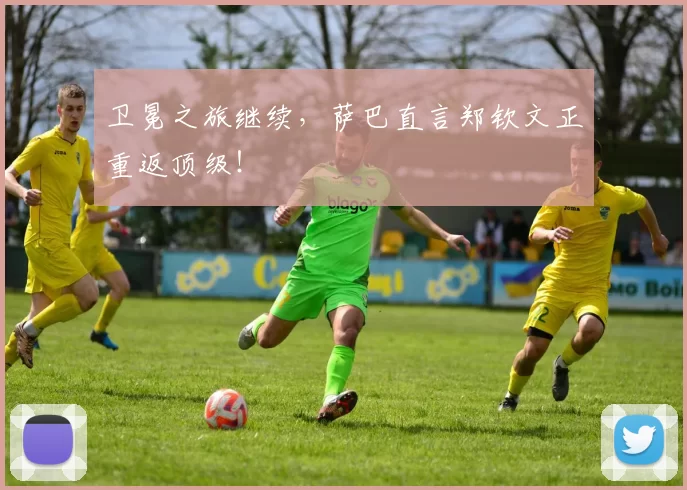 卫冕之旅继续，萨巴直言郑钦文正重返顶级！