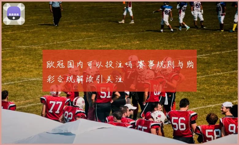 欧冠国内可以投注吗 赛事规则与购彩合规解读引关注