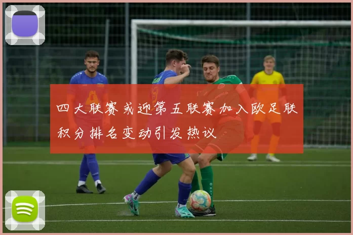 四大联赛或迎第五联赛加入欧足联积分排名变动引发热议