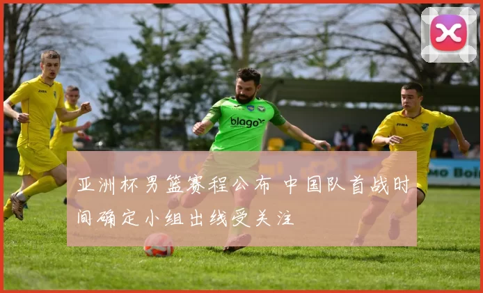 亚洲杯男篮赛程公布 中国队首战时间确定小组出线受关注