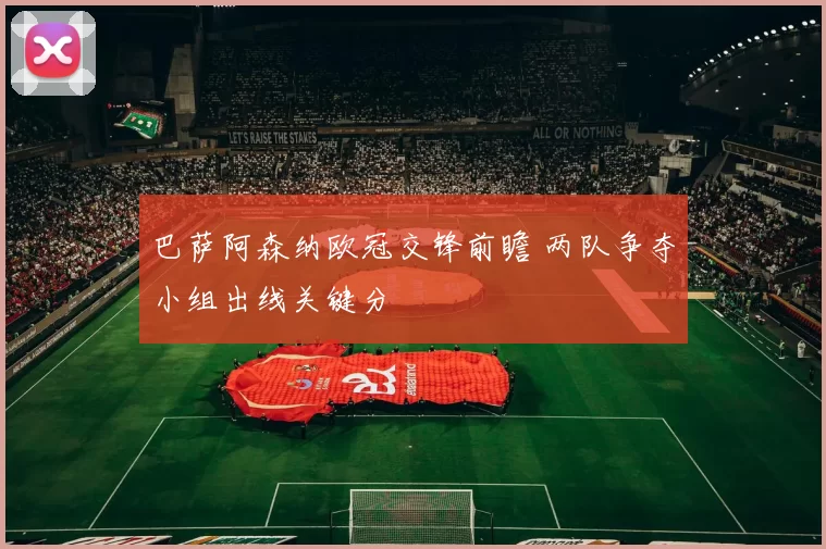巴萨阿森纳欧冠交锋前瞻 两队争夺小组出线关键分