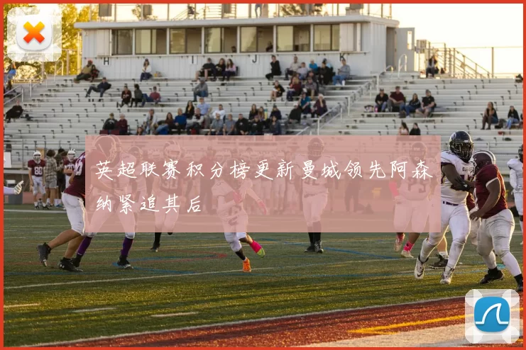 英超联赛积分榜更新曼城领先阿森纳紧追其后
