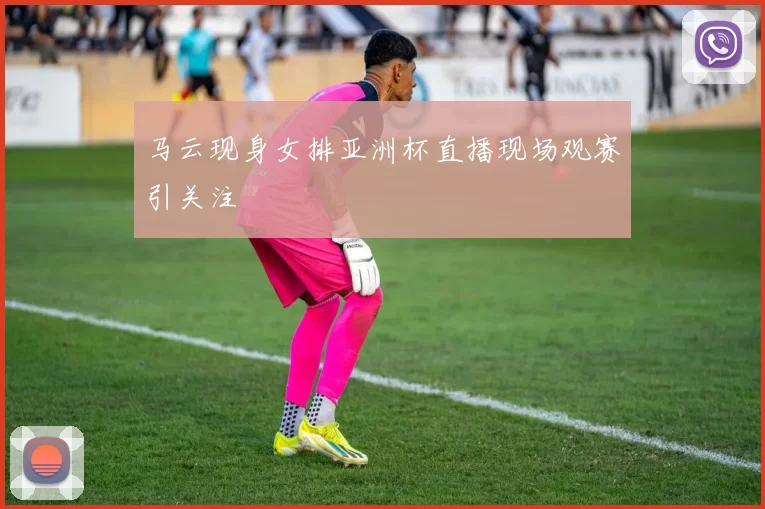 马云现身女排亚洲杯直播现场观赛引关注