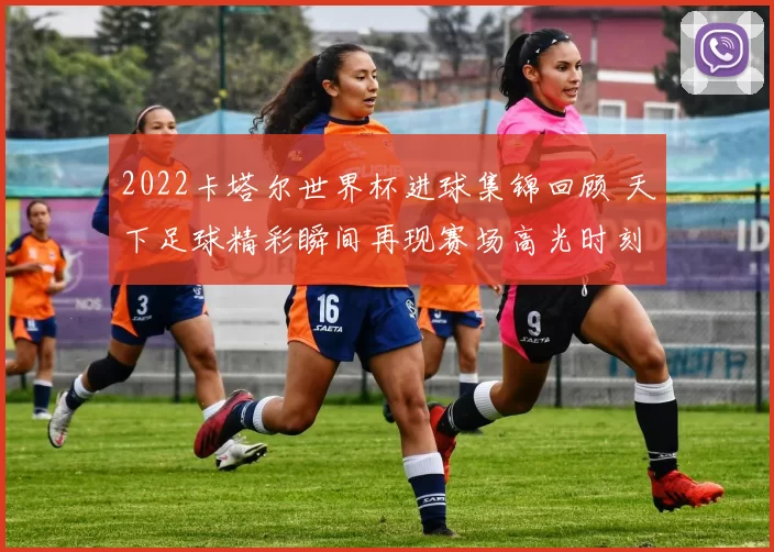 2022卡塔尔世界杯进球集锦回顾 天下足球精彩瞬间再现赛场高光时刻