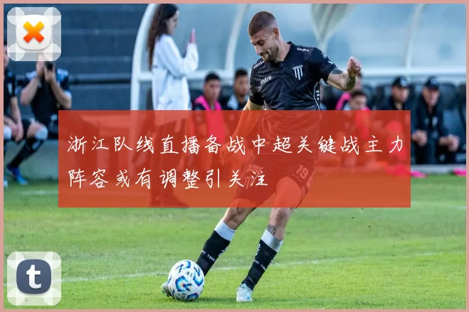 浙江队线直播备战中超关键战主力阵容或有调整引关注