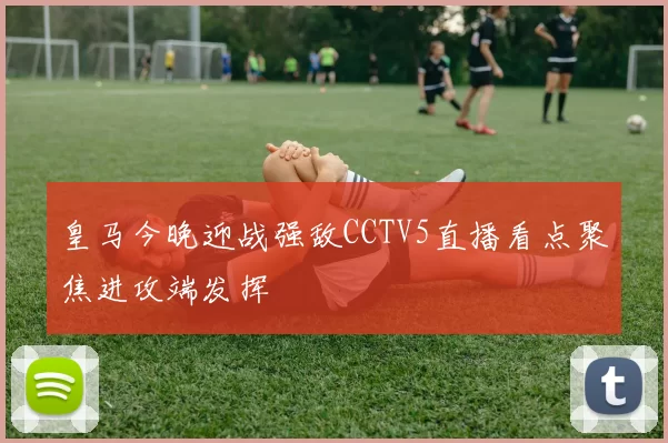 皇马今晚迎战强敌CCTV5直播看点聚焦进攻端发挥