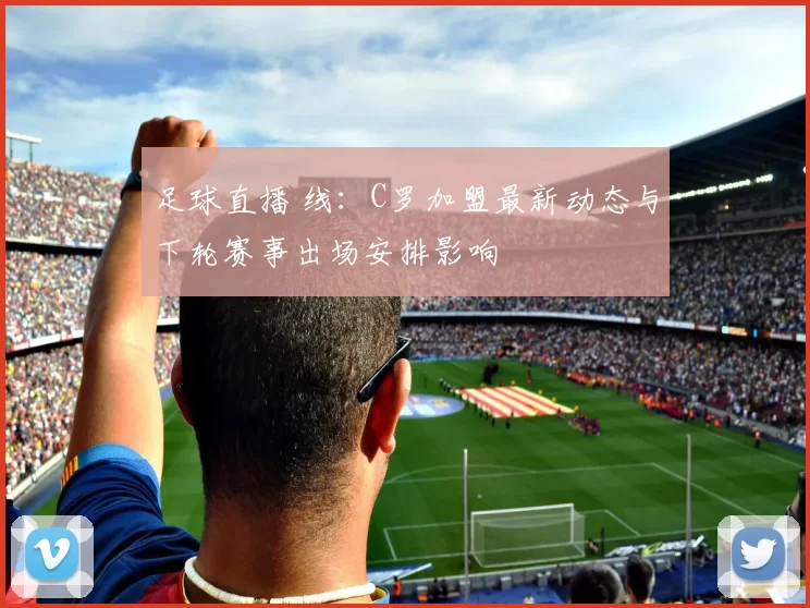 足球直播 线：C罗加盟最新动态与下轮赛事出场安排影响