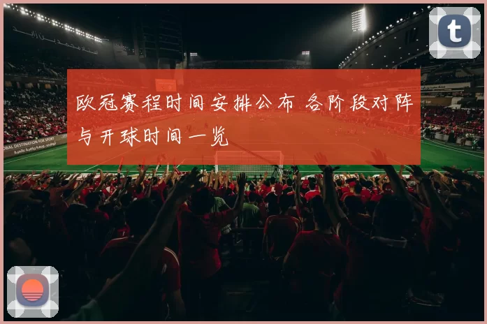 欧冠赛程时间安排公布 各阶段对阵与开球时间一览
