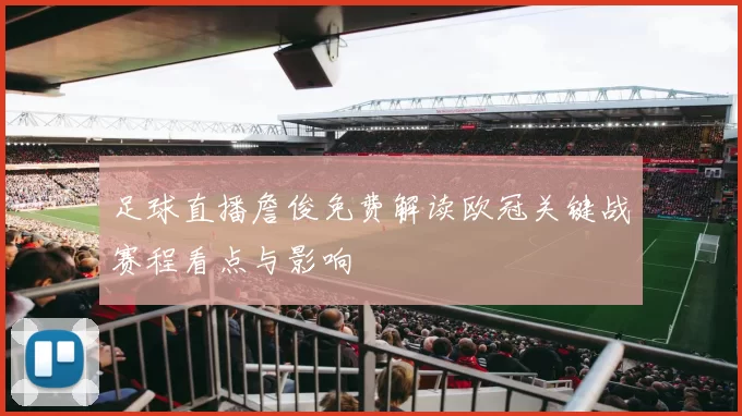 足球直播詹俊免费解读欧冠关键战赛程看点与影响