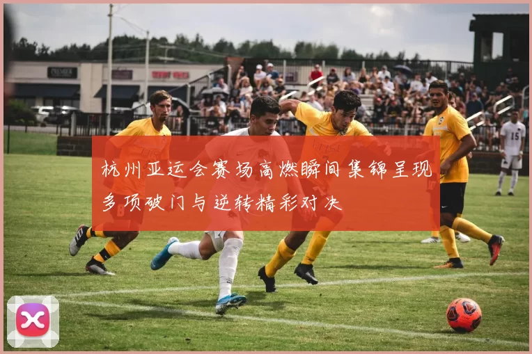杭州亚运会赛场高燃瞬间集锦呈现多项破门与逆转精彩对决