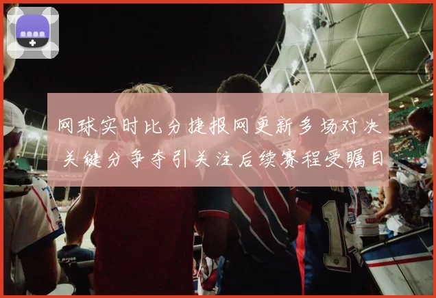 网球实时比分捷报网更新多场对决 关键分争夺引关注后续赛程受瞩目