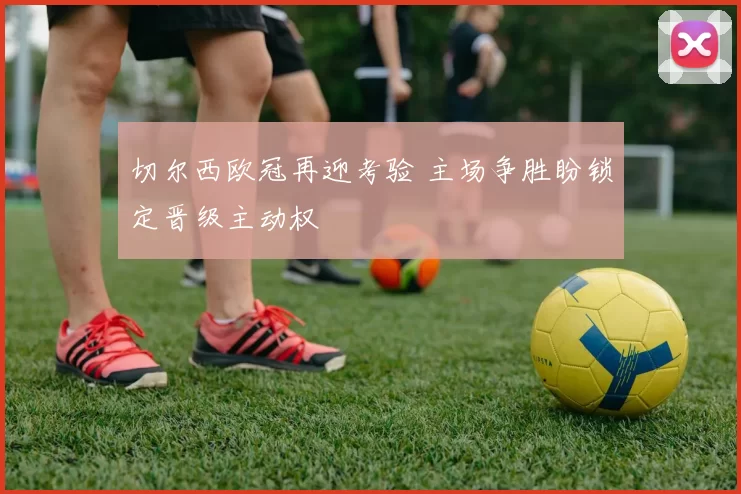 切尔西欧冠再迎考验 主场争胜盼锁定晋级主动权