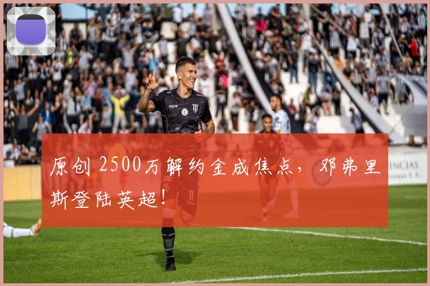 原创 2500万解约金成焦点，邓弗里斯登陆英超！