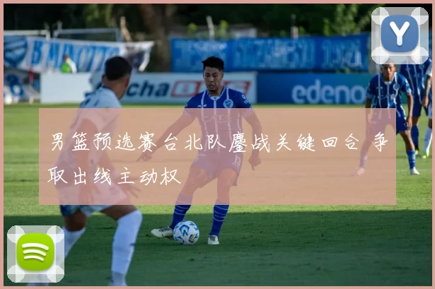 男篮预选赛台北队鏖战关键回合 争取出线主动权